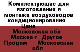 Комплектующие для изготовления и монтажа воздуховодов,кондиционирования › Цена ­ 5 000 - Московская обл., Москва г. Другое » Продам   . Московская обл.